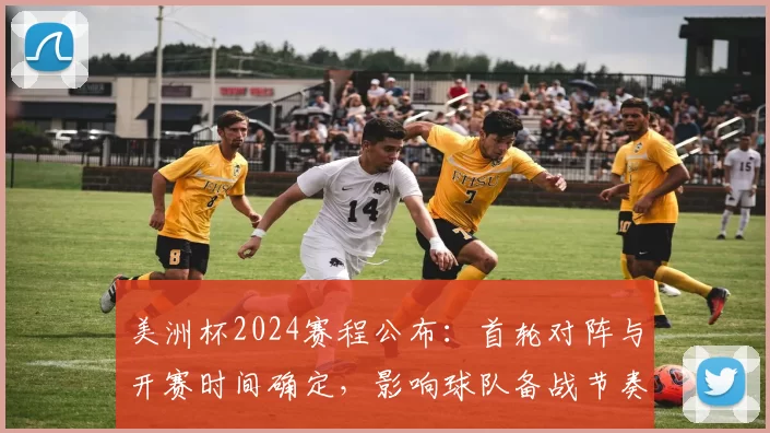美洲杯2024赛程公布:首轮对阵与开赛时间确定,影响球队备战节奏