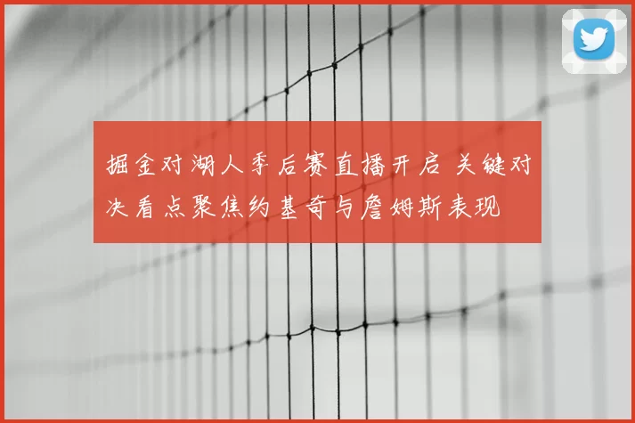 掘金对湖人季后赛直播开启 关键对决看点聚焦约基奇与詹姆斯表现