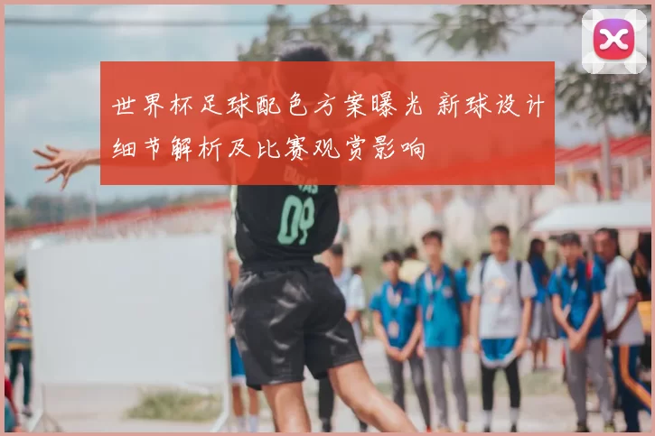 世界杯足球配色方案曝光 新球设计细节解析及比赛观赏影响