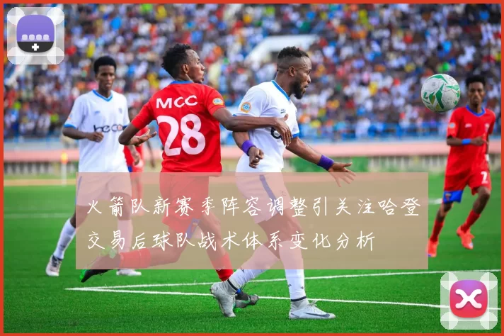 火箭队新赛季阵容调整引关注哈登交易后球队战术体系变化分析