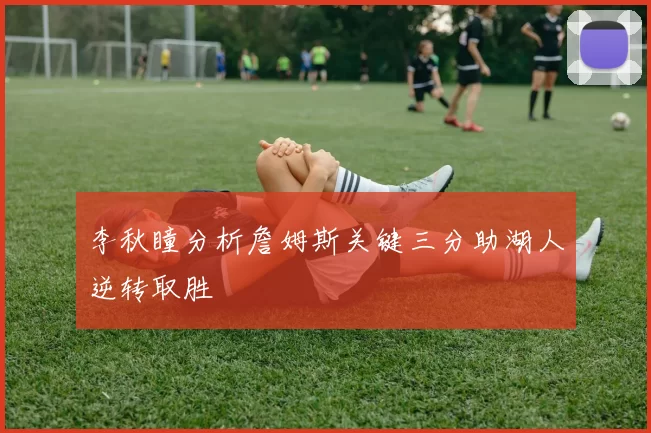 李秋瞳分析詹姆斯关键三分助湖人逆转取胜