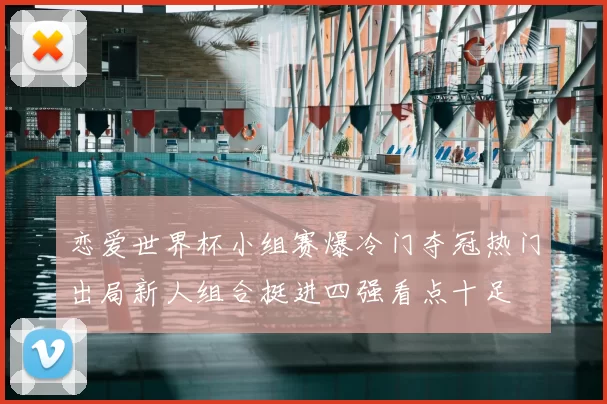 恋爱世界杯小组赛爆冷门夺冠热门出局新人组合挺进四强看点十足