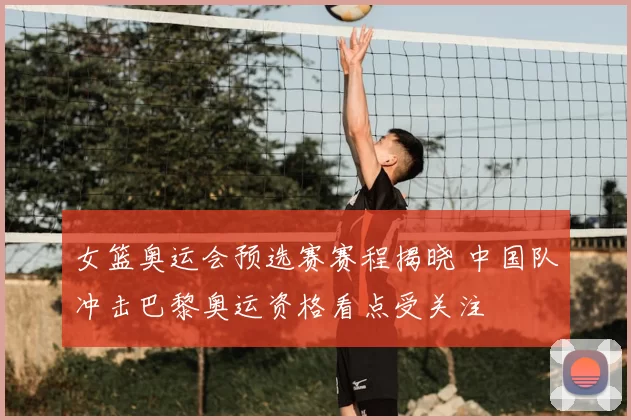 女篮奥运会预选赛赛程揭晓 中国队冲击巴黎奥运资格看点受关注