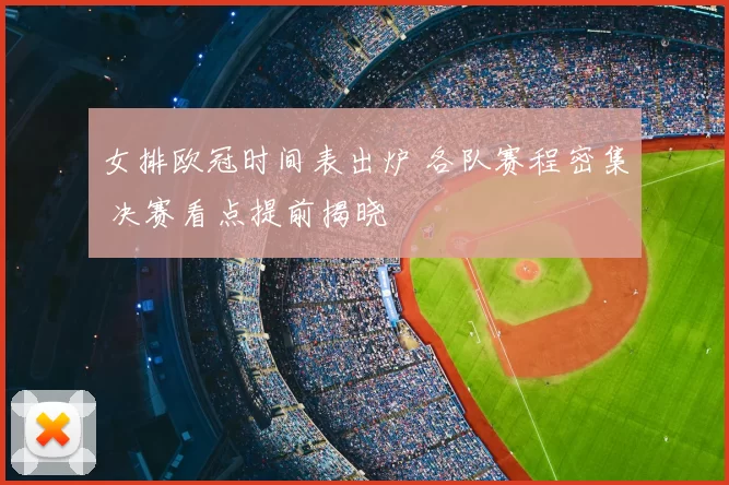 女排欧冠时间表出炉 各队赛程密集 决赛看点提前揭晓