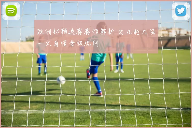 欧洲杯预选赛赛程解析 打几轮几场一文看懂晋级规则