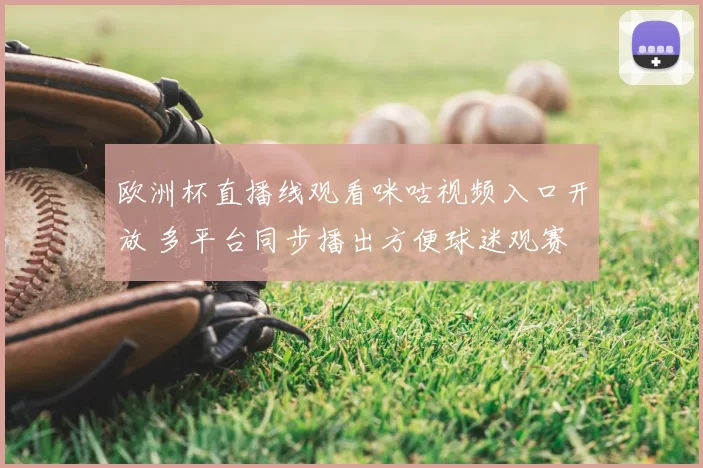欧洲杯直播线观看咪咕视频入口开放 多平台同步播出方便球迷观赛