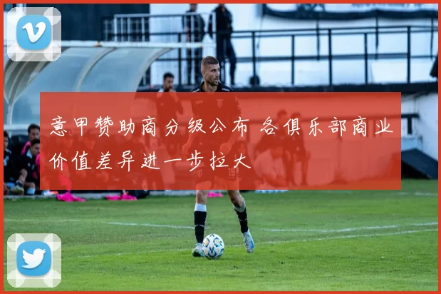 意甲赞助商分级公布 各俱乐部商业价值差异进一步拉大