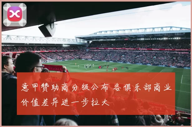 意甲赞助商分级公布 各俱乐部商业价值差异进一步拉大