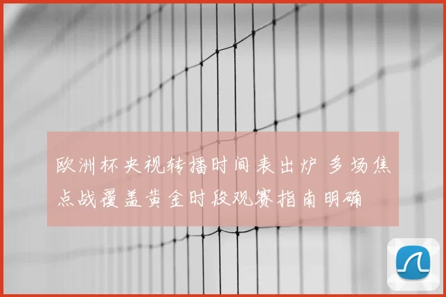 欧洲杯央视转播时间表出炉 多场焦点战覆盖黄金时段观赛指南明确