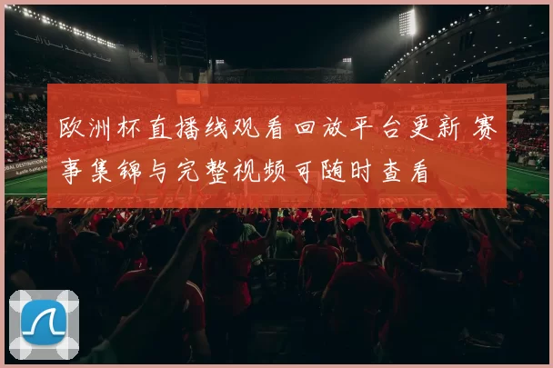 欧洲杯直播线观看回放平台更新 赛事集锦与完整视频可随时查看