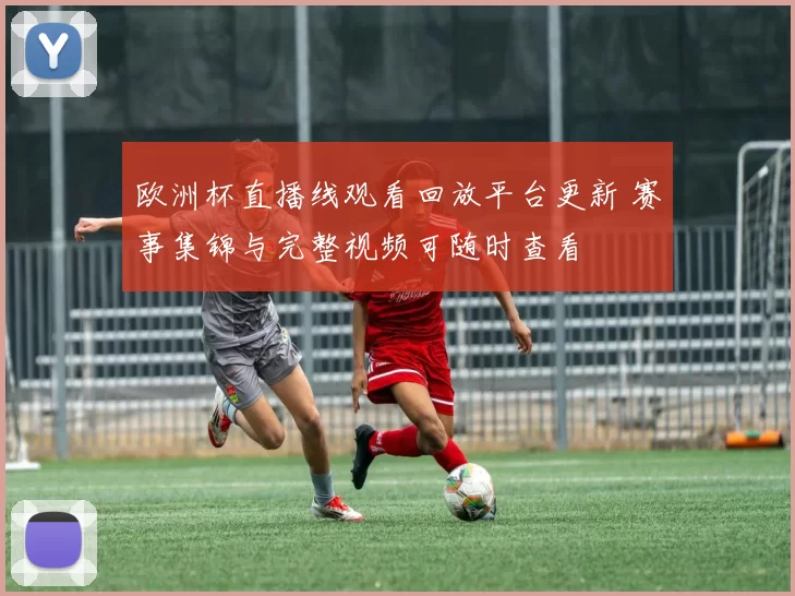 欧洲杯直播线观看回放平台更新 赛事集锦与完整视频可随时查看