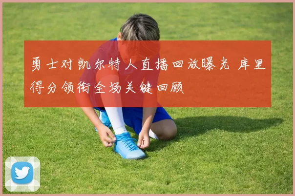勇士对凯尔特人直播回放曝光 库里得分领衔全场关键回顾