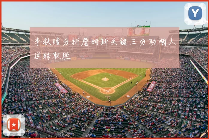 李秋瞳分析詹姆斯关键三分助湖人逆转取胜