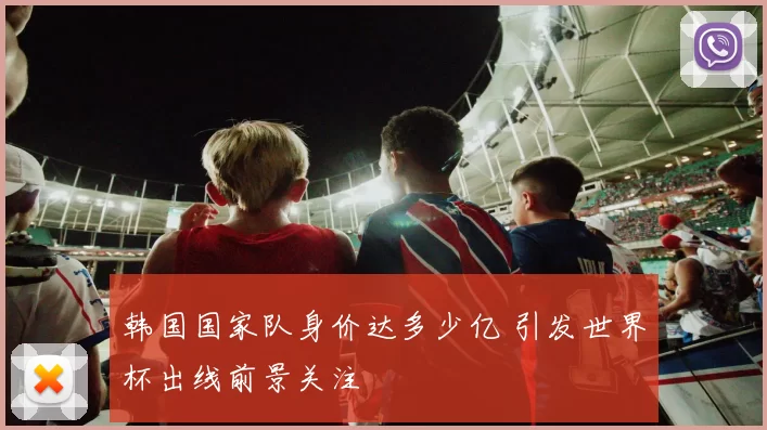 韩国国家队身价达多少亿 引发世界杯出线前景关注