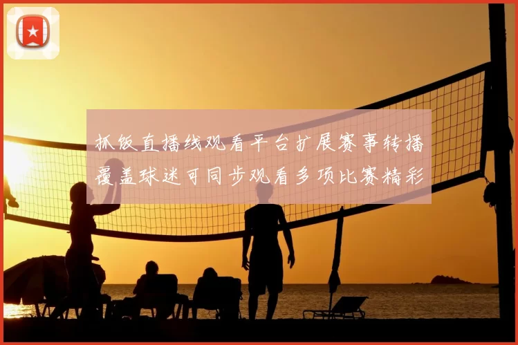抓饭直播线观看平台扩展赛事转播覆盖球迷可同步观看多项比赛精彩集锦