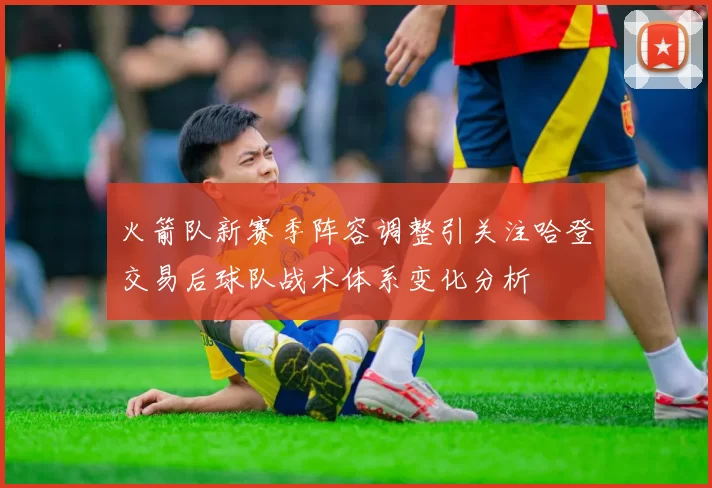 火箭队新赛季阵容调整引关注哈登交易后球队战术体系变化分析