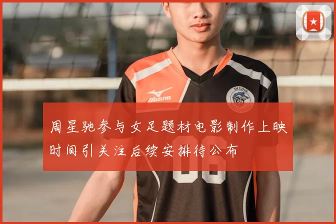 周星驰参与女足题材电影制作上映时间引关注后续安排待公布