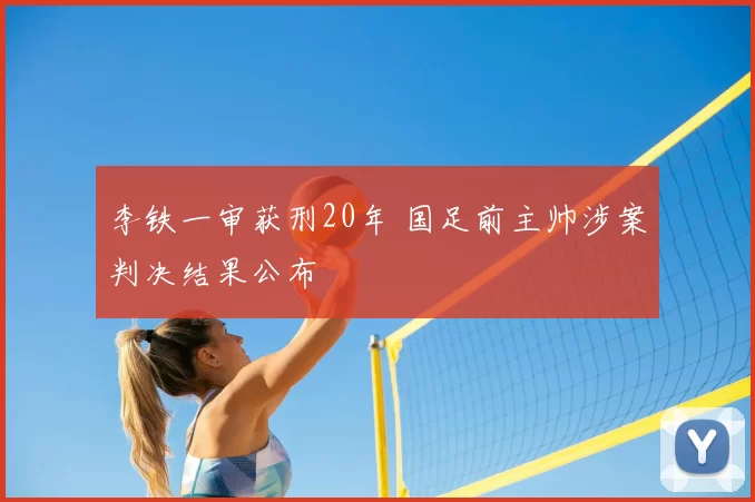 李铁一审获刑20年 国足前主帅涉案判决结果公布