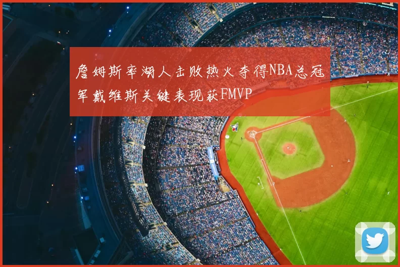 詹姆斯率湖人击败热火夺得NBA总冠军戴维斯关键表现获FMVP