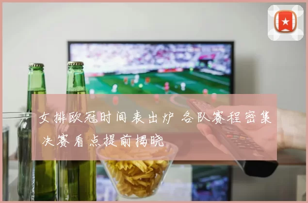 女排欧冠时间表出炉 各队赛程密集 决赛看点提前揭晓