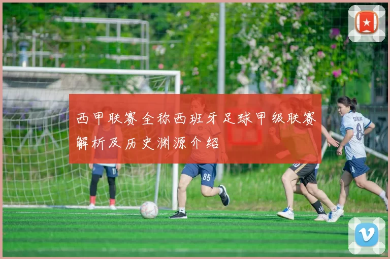 西甲联赛全称西班牙足球甲级联赛解析及历史渊源介绍