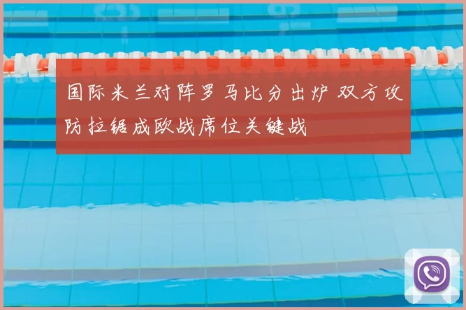 国际米兰对阵罗马比分出炉 双方攻防拉锯成欧战席位关键战