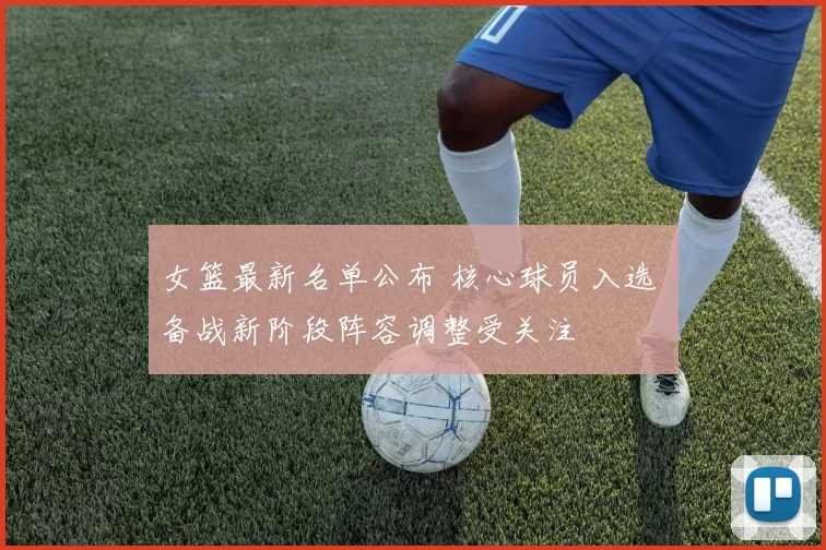 女篮最新名单公布 核心球员入选 备战新阶段阵容调整受关注