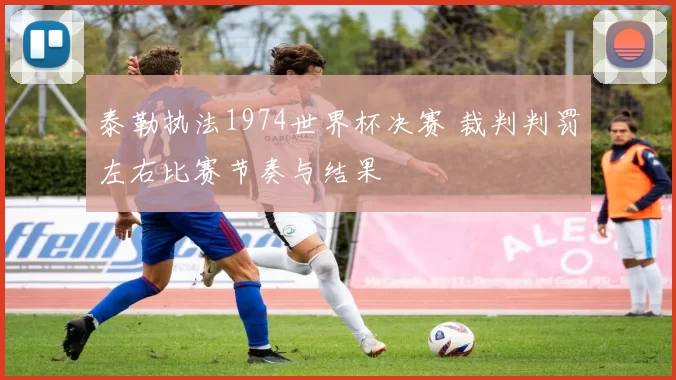泰勒执法1974世界杯决赛 裁判判罚左右比赛节奏与结果