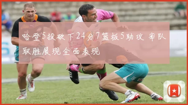 哈登5投砍下24分7篮板5助攻 率队取胜展现全面表现