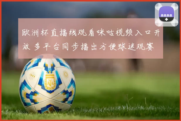 欧洲杯直播线观看咪咕视频入口开放 多平台同步播出方便球迷观赛