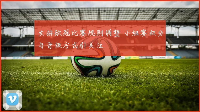 女排欧冠比赛规则调整 小组赛积分与晋级方式引关注