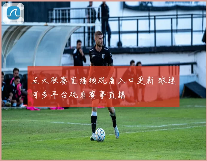 五大联赛直播线观看入口更新 球迷可多平台观看赛事直播