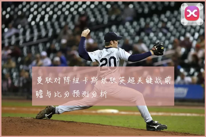 曼联对阵纽卡斯尔联英超关键战前瞻与比分预测分析