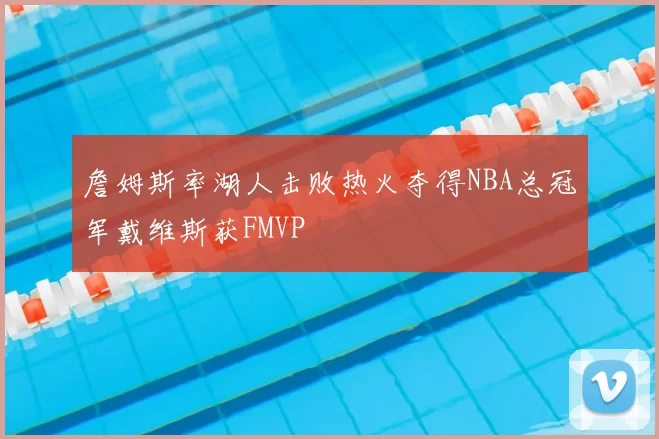 詹姆斯率湖人击败热火夺得NBA总冠军戴维斯获FMVP