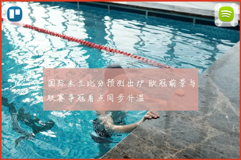 国际米兰比分预测出炉 欧冠前景与联赛争冠看点同步升温