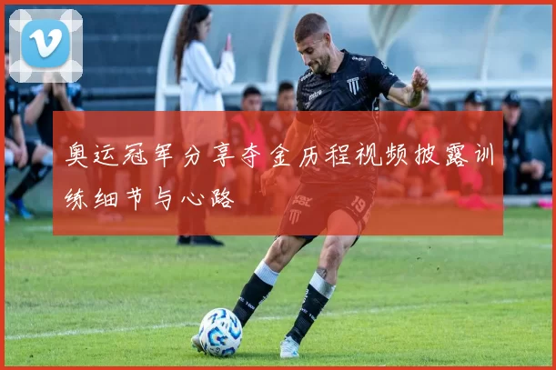 奥运冠军分享夺金历程视频披露训练细节与心路