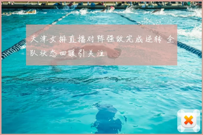 天津女排直播对阵强敌完成逆转 全队状态回暖引关注