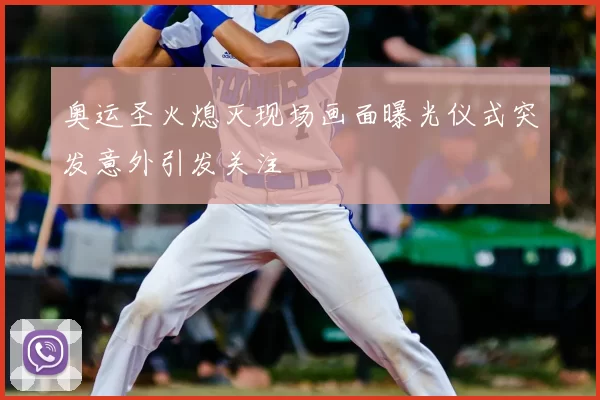 奥运圣火熄灭现场画面曝光仪式突发意外引发关注