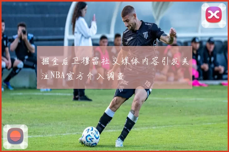 掘金后卫穆雷社交媒体内容引发关注NBA官方介入调查