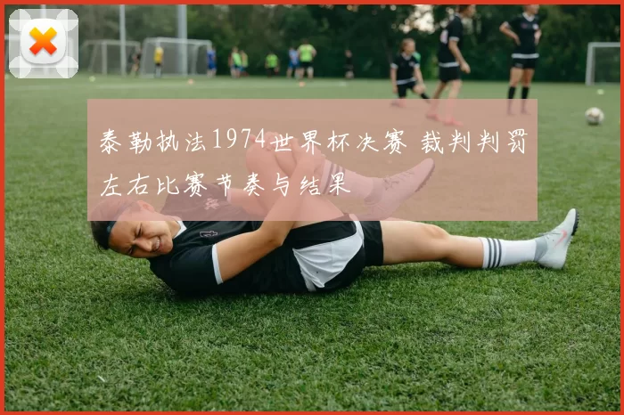 泰勒执法1974世界杯决赛 裁判判罚左右比赛节奏与结果