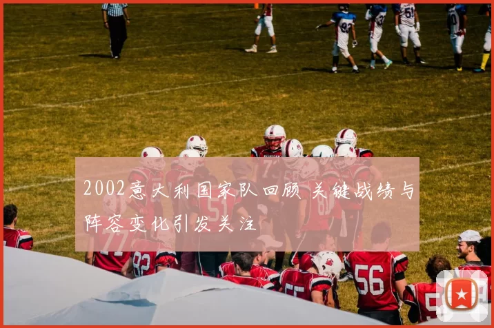 2002意大利国家队回顾 关键战绩与阵容变化引发关注