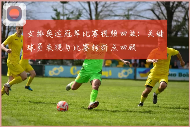 女排奥运冠军比赛视频回放:关键球员表现与比赛转折点回顾