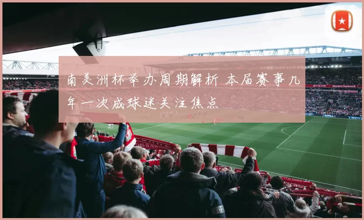 南美洲杯举办周期解析 本届赛事几年一次成球迷关注焦点