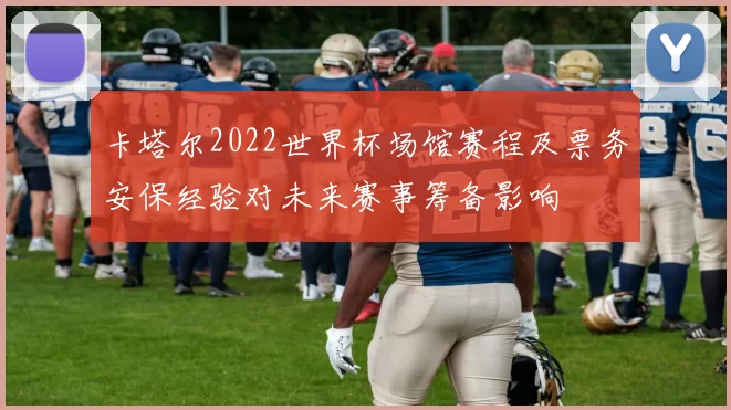 卡塔尔2022世界杯场馆赛程及票务安保经验对未来赛事筹备影响