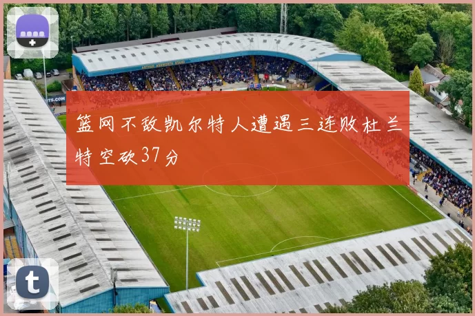 篮网不敌凯尔特人遭遇三连败杜兰特空砍37分