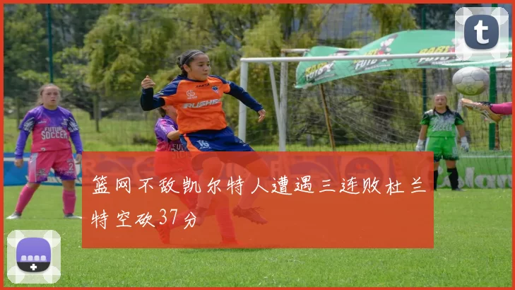 篮网不敌凯尔特人遭遇三连败杜兰特空砍37分