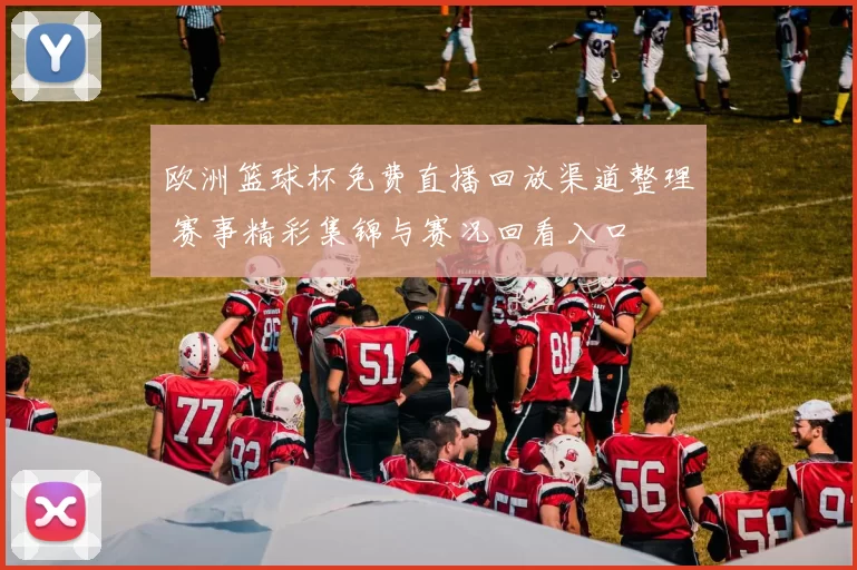 欧洲篮球杯免费直播回放渠道整理 赛事精彩集锦与赛况回看入口