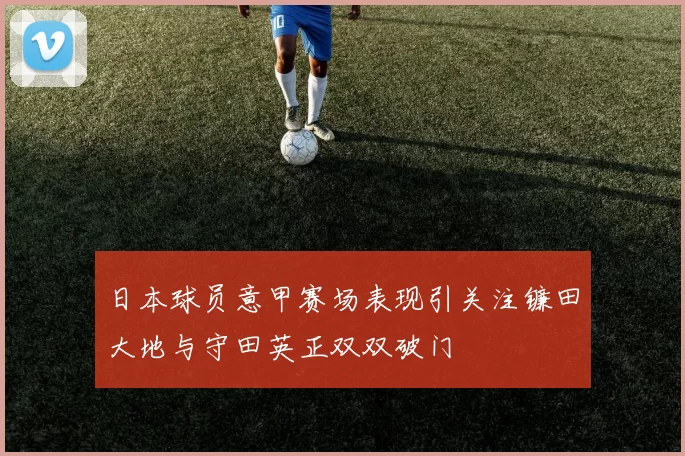 日本球员意甲赛场表现引关注镰田大地与守田英正双双破门