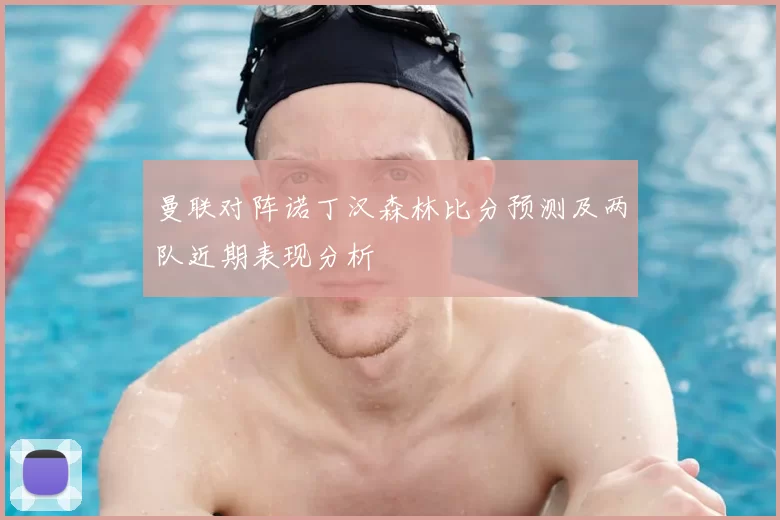 曼联对阵诺丁汉森林比分预测及两队近期表现分析