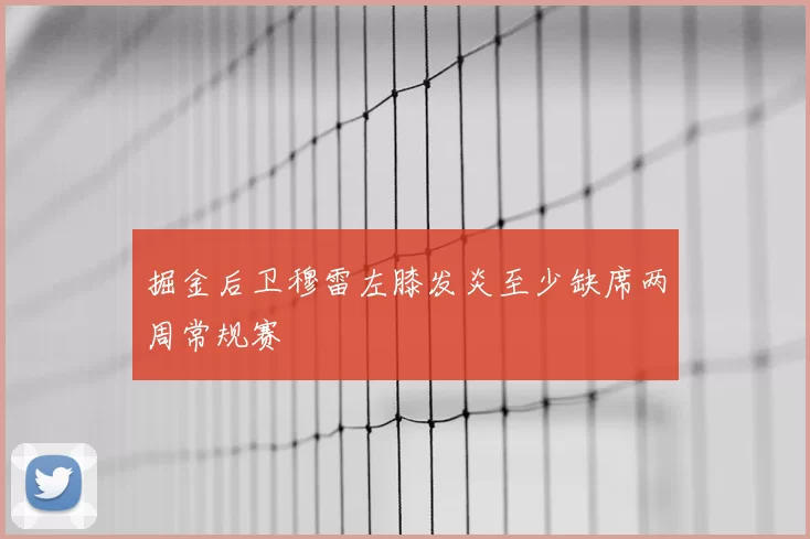 掘金后卫穆雷左膝发炎至少缺席两周常规赛